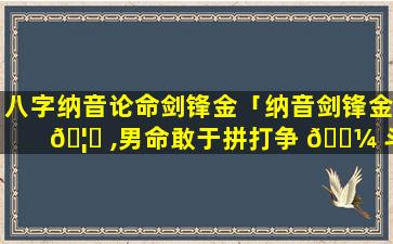 八字纳音论命剑锋金「纳音剑锋金 🦋 ,男命敢于拼打争 🐼 斗,不善终」